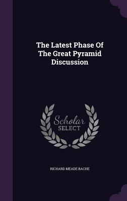 The Latest Phase Of The Great Pyramid Discussion - Bache, Richard Meade