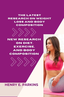 The Latest Research on Weight Loss and Body Composition: New Research on Diet, Exercise, and Body Composition - Parkins, Henry E