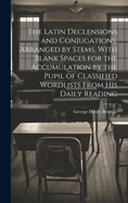 The Latin Declensions and Conjugations, Arranged by Stems, With Blank Spaces for the Accumulation by the Pupil of Classified Wordlists From His Daily Reading