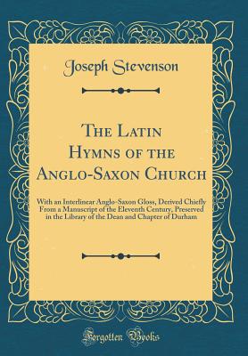 The Latin Hymns of the Anglo-Saxon Church: With an Interlinear Anglo-Saxon Gloss, Derived Chiefly from a Manuscript of the Eleventh Century, Preserved in the Library of the Dean and Chapter of Durham (Classic Reprint) - Stevenson, Joseph