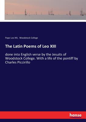 The Latin Poems of Leo XIII: done into English verse by the Jesuits of Woodstock College. With a life of the pontiff by Charles Piccirillo - Leo XIII, Pope, and Woodstock College