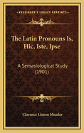 The Latin Pronouns Is, Hic, Iste, Ipse: A Semasiological Study (1901)