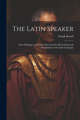 The Latin Speaker: Easy Dialogues and Other Selections for Memorizing and Declaiming in the Latin Language - Sewall, Frank