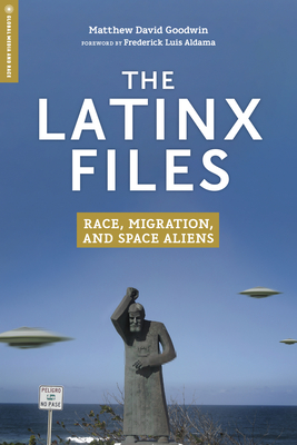 The Latinx Files: Race, Migration, and Space Aliens - Goodwin, Matthew David, and Aldama, Frederick Luis (Foreword by)