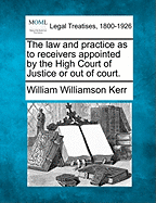 The Law and Practice as to Receivers Appointed by the High Court of Justice or Out of Court. - Kerr, William Williamson