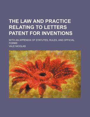 The Law and Practice Relating to Letters Patent for Inventions: With an Appendix of Statutes, Rules, and Official Forms - Nicolas, Vale