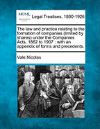 The Law and Practice Relating to the Formation of Companies (Limited by Shares) Under the Companies Acts, 1862 to 1907: With an Appendix of Forms and Precedents.