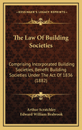 The Law of Building Societies: Comprising Incorporated Building Societies, Benefit Building Societies Under the Act of 1836 (1882)