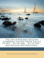 The Law of Building Societies; Comprising Socities Under the Act of 1874 Act of 1836 Act of 1871 and Societies Not Registered with Model Rules, a Practical Introduction, a Digest of the Statutes and Cases, and a Copious Index