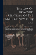 The Law Of Domestic Relations Of The State Of New York: Including Marriage, Divorce, Separation, Rights And Liabilities Of Married Women, Actions For Dower, Guardian And Ward, Adoption Of Children, Apprentices And Servants, Abandonment Of Wives And