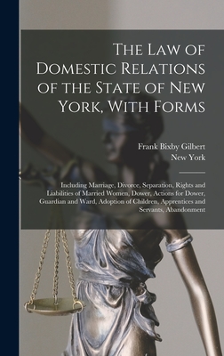 The Law of Domestic Relations of the State of New York, With Forms: Including Marriage, Divorce, Separation, Rights and Liabilities of Married Women, Dower, Actions for Dower, Guardian and Ward, Adoption of Children, Apprentices and Servants, Abandonment - York, New, and Gilbert, Frank Bixby