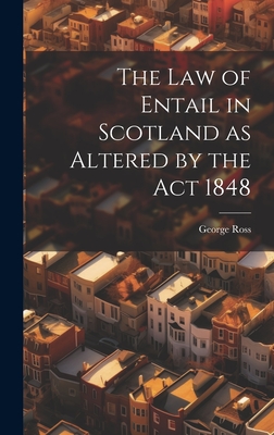 The Law of Entail in Scotland as Altered by the Act 1848 - Ross, George