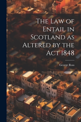 The Law of Entail in Scotland as Altered by the Act 1848 - Ross, George