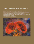 The Law of Insolvency: Being the Voluntary and Involuntary Law of California; With Full Annotations and References to the Decisions of the Supreme Court of California, and Other Decisions Applicable; Also an Appendix with Forms (Classic Reprint)