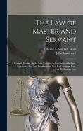 The law of Master and Servant: Being a Treatise on the Law Relating to Contracts of Service, Apprenticeship, and Employment. Part I.-- Common Law. Part II.--Statute Law