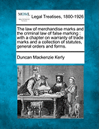 The Law of Merchandise Marks and the Criminal Law of False Marking: With a Chapter on Warranty of Trade Marks and a Collection of Statutes, General Orders and Forms.