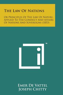 The Law of Nations: Or Principles of the Law of Nature, Applied to the Conduct and Affairs of Nations and Sovereigns (1853) - De Vattel, Emer, and Chitty, Joseph (Editor)