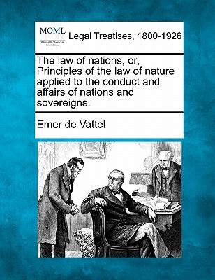 The law of nations, or, Principles of the law of nature, applied to the conduct and affairs of nations and sovereigns. - Vattel, Emer De