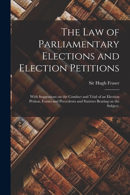 The Law of Parliamentary Elections and Election Petitions: With Suggestions on the Conduct and Trial of an Election Petiion, Forms and Precedents and Statutes Bearing on the Subject. - Fraser, Hugh, Sir (Creator)