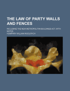 The Law of Party Walls and Fences: Including the New Metropolitan Buildings ACT, with Notes