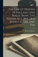 The law of Prisons in England and Wales, Being The Prison Act, 1865 (28 & 29 Vict. c. 126), and The