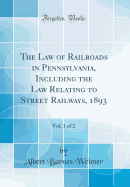 The Law of Railroads in Pennsylvania, Including the Law Relating to Street Railways, 1893, Vol. 1 of 2 (Classic Reprint)