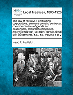 The law of railways: embracing corporations, eminent domain, contracts, common carriers of goods and passengers, telegraph companies, equity jurisdiction, taxation, constitutional law, investments, &c., &c.. Volume 1 of 2 - Redfield, Isaac F