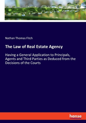 The Law of Real Estate Agency: Having a General Application to Principals, Agents and Third Parties as Deduced from the Decisions of the Courts - Fitch, Nathan Thomas