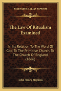 The Law Of Ritualism Examined: In Its Relation To The Word Of God, To The Primitive Church, To The Church Of England (1866)