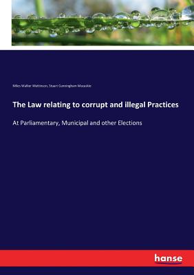 The Law relating to corrupt and illegal Practices: At Parliamentary, Municipal and other Elections - Mattinson, Miles Walker, and Macaskie, Stuart Cunningham