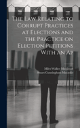 The Law Relating to Corrupt Practices at Elections and the Practice on Election Petitions with an AP