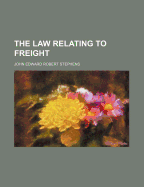 The Law Relating to Freight - Stephens, John Edward Robert