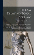 The Law Relating To Oil And Gas: Including Oil And Gas Leases And Contracts, Production Of Oil And Gas, Both Natural And Artificial, And Supplying Heat And Light Thereby, Whether By Private Corporations Or Municipalities, Regulating Gas Companies,