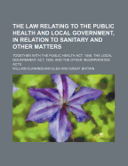 The Law Relating to the Public Health and Local Government, in Relation to Sanitary and Other Matters; Together with the Public Health ACT, 1848, the Local Government ACT, 1858, and the Other Incorporated Acts