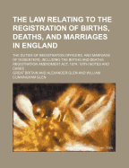 The Law Relating to the Registration of Births, Deaths, and Marriages in England: The Duties of Registration Officers, and Marriage of Dissenters, Including the Births and Deaths Registration Amendment ACT, 1874; With Notes and Cases