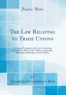 The Law Relating to Trade Unions: A Concise Treatise on the Law Governing Interference with Trade, with an Appendix of Statutes Relating to Trade Unions (Classic Reprint)