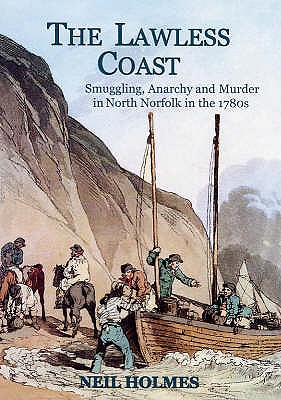 The Lawless Coast: Murder, Smuggling and Anarchy in the 1780s on the North Norfolk Coast - Holmes, Neil