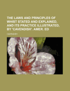The Laws and Principles of Whist Stated and Explained, and Its Practice Illustrated on an Original System by Means of Hands Played Completely Through
