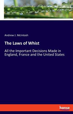 The Laws of Whist: All the Important Decisions Made in England, France and the United States - McIntosh, Andrew J