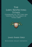 The Laws Respecting Tithes: Comprising All The Cases And Statutes On The Subject Of Tithes (1805) - Bird, James Barry