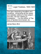 The Laws Respecting Travellers and Travelling: Comprising All the Cases and Statutes Relative to That Subject ... and Also, the Law Relating to Innkeepers ... / By the Author of the Laws of Landlord and Tenant, &C.