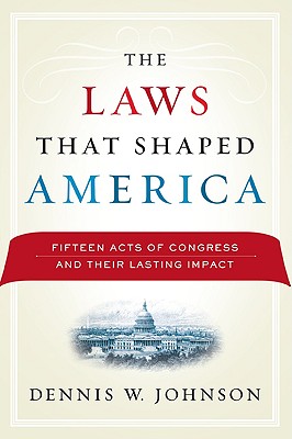 The Laws That Shaped America: Fifteen Acts of Congress and Their Lasting Impact - Johnson, Dennis W