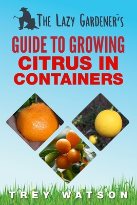 The Lazy Gardener's Guide to Growing Citrus in Containers - Watson, Trey