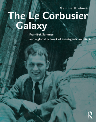 The Le Corbusier Galaxy: Frantisek Sammer and a Global Network of Avant-Garde Architects - Hrabov, Martina