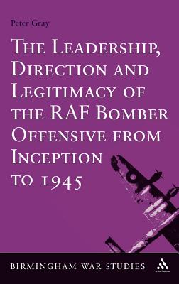 The Leadership, Direction and Legitimacy of the RAF Bomber Offensive from Inception to 1945 - Gray, Peter