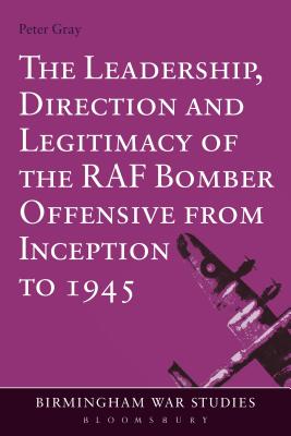 The Leadership, Direction and Legitimacy of the RAF Bomber Offensive from Inception to 1945 - Gray, Peter