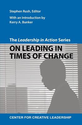 The Leadership in Action Series: On Leading in Times of Change - Rush, Stephen (Editor), and Bunker, Kerry A (Introduction by)