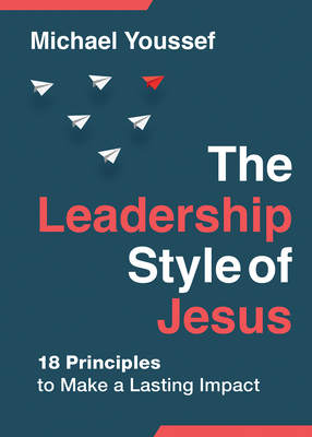 The Leadership Style of Jesus: 18 Principles to Make a Lasting Impact - Youssef, Michael