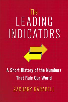 The Leading Indicators: A Short History of the Numbers That Rule Our World - Karabell, Zachary, Ph.D.