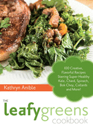 The Leafy Greens Cookbook: 100 Creative, Flavorful Recipes Starring Super-Healthy Kale, Chard, Spinach, Bok Choy, Collards and More